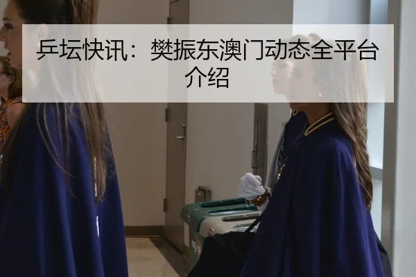 乒坛快讯：樊振东澳门动态全平台介绍