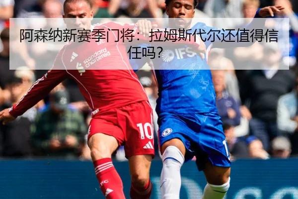 阿森纳新赛季门将：拉姆斯代尔还值得信任吗？