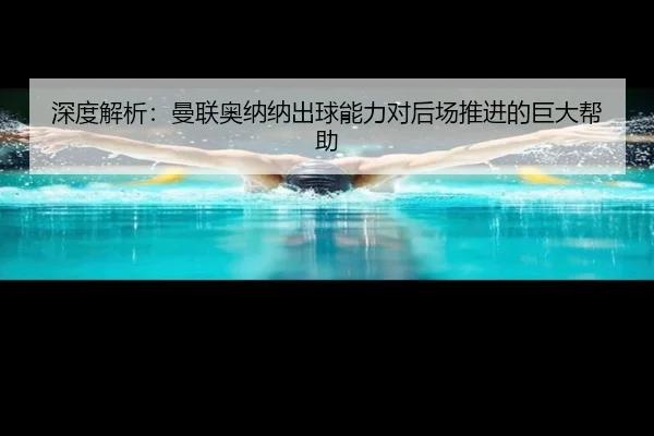 深度解析：曼联奥纳纳出球能力对后场推进的巨大帮助