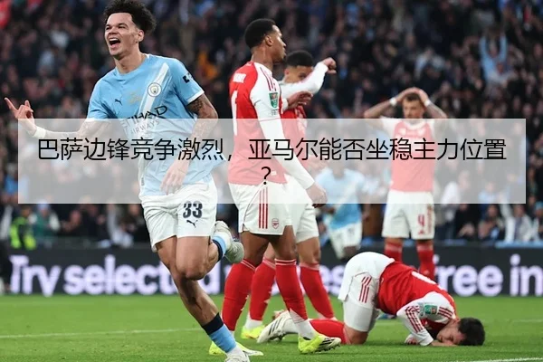 巴萨边锋竞争激烈，亚马尔能否坐稳主力位置？