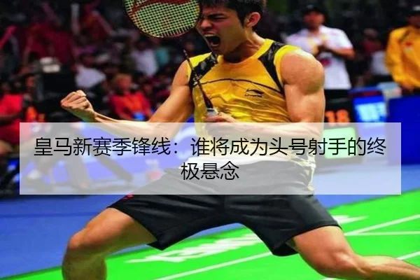 皇马新赛季锋线：谁将成为头号射手的终极悬念
